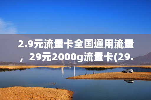 2.9元流量卡全国通用流量，29元2000g流量卡(29.9元100g流量卡是真的吗)