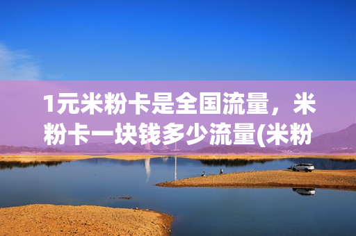 1元米粉卡是全国流量，米粉卡一块钱多少流量(米粉卡一元一g国内流量)