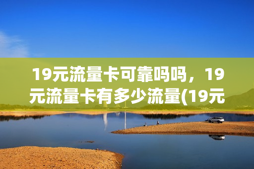 19元流量卡可靠吗吗，19元流量卡有多少流量(19元流量卡介绍)