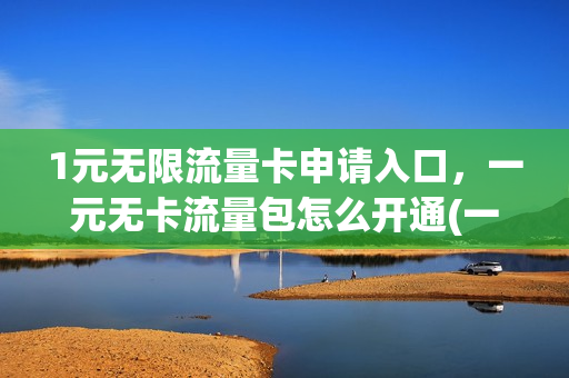 1元无限流量卡申请入口，一元无卡流量包怎么开通(一元流量无需sim卡)