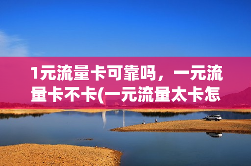 1元流量卡可靠吗，一元流量卡不卡(一元流量太卡怎么办)