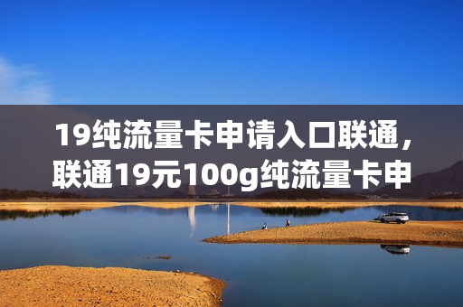 19纯流量卡申请入口联通，联通19元100g纯流量卡申请(联通19元通用流量卡)