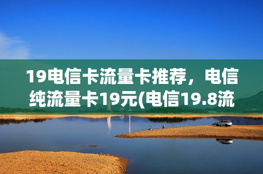 19电信卡流量卡推荐，电信纯流量卡19元(电信19.8流量卡)