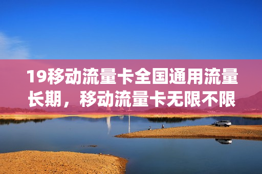 19移动流量卡全国通用流量长期，移动流量卡无限不限速全国通(移动流量卡19元套餐介绍)