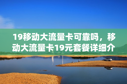 19移动大流量卡可靠吗，移动大流量卡19元套餐详细介绍(中国移动流量卡19元套餐)