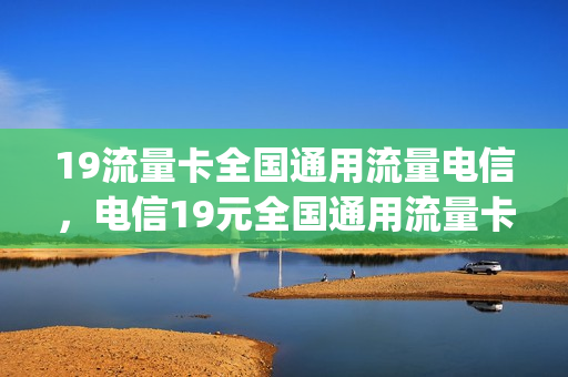 19流量卡全国通用流量电信，电信19元全国通用流量卡(19元100g电信流量卡)