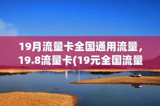 19月流量卡全国通用流量，19.8流量卡(19元全国流量卡)