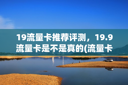 19流量卡推荐评测，19.9流量卡是不是真的(流量卡19.9元100g是真的吗)