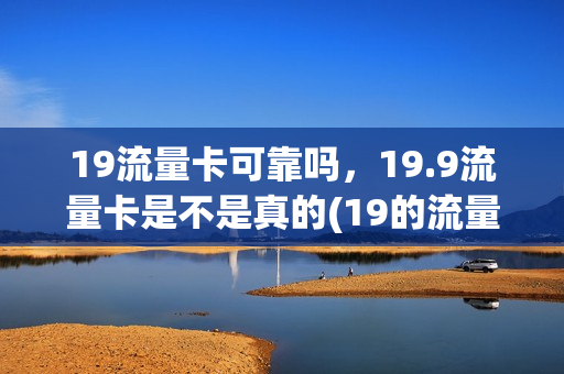 19流量卡可靠吗，19.9流量卡是不是真的(19的流量卡可信吗)