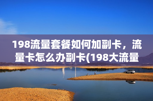 198流量套餐如何加副卡，流量卡怎么办副卡(198大流量套餐)