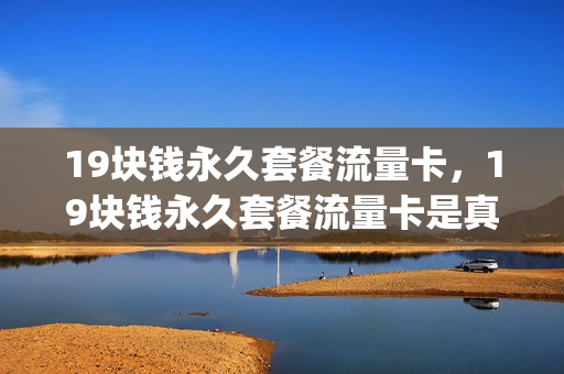 19块钱永久套餐流量卡，19块钱永久套餐流量卡是真的吗(19元100g纯流量卡永久)