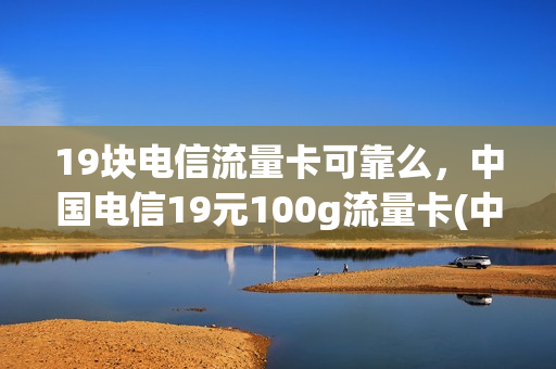 19块电信流量卡可靠么，中国电信19元100g流量卡(中国电信19元200g流量卡是真的吗)