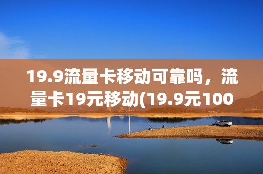 19.9流量卡移动可靠吗，流量卡19元移动(19.9元100g流量卡是真的吗)