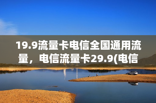 19.9流量卡电信全国通用流量，电信流量卡29.9(电信39.9流量卡)