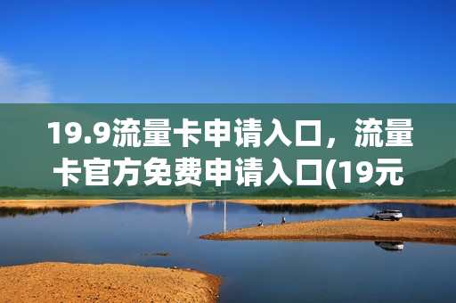 19.9流量卡申请入口，流量卡官方免费申请入口(19元100g纯流量卡申请入口)