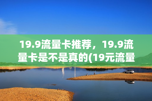 19.9流量卡推荐，19.9流量卡是不是真的(19元流量卡是真的吗)