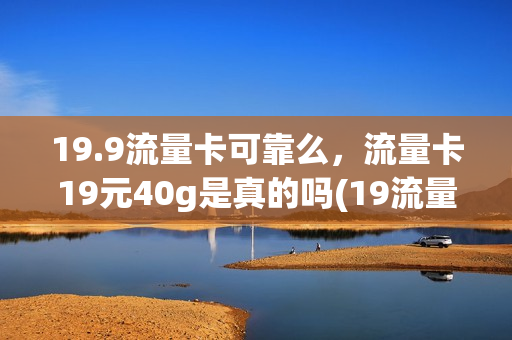 19.9流量卡可靠么，流量卡19元40g是真的吗(19流量卡是真的还假的)