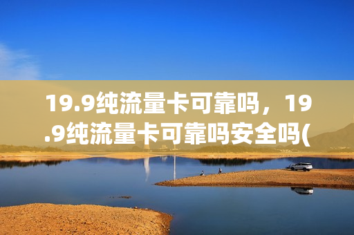 19.9纯流量卡可靠吗，19.9纯流量卡可靠吗安全吗(19.9纯流量卡可靠吗,19.9纯流量卡可靠吗安全吗)