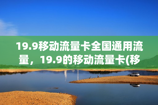 19.9移动流量卡全国通用流量，19.9的移动流量卡(移动流量卡19.9元100g是真的吗)
