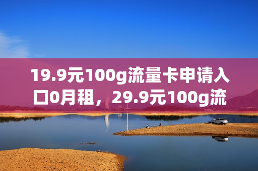 19.9元100g流量卡申请入口0月租，29.9元100g流量卡 免费申请(流量卡办理 19元)
