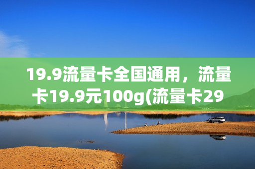 19.9流量卡全国通用，流量卡19.9元100g(流量卡29.9元100g)