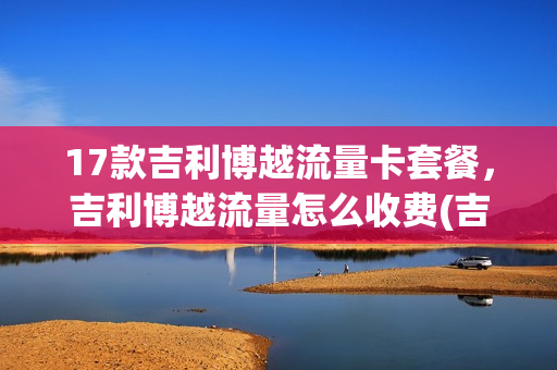 17款吉利博越流量卡套餐，吉利博越流量怎么收费(吉利博越车载流量怎么激活)