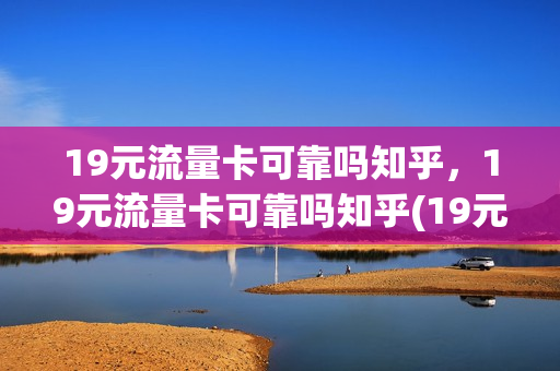 19元流量卡可靠吗知乎，19元流量卡可靠吗知乎(19元流量卡怎么样)