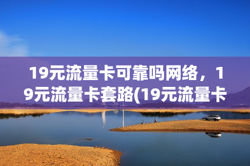 19元流量卡可靠吗网络，19元流量卡套路(19元流量卡的套路)