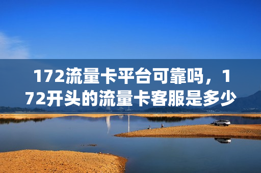 172流量卡平台可靠吗，172开头的流量卡客服是多少号(172流量卡安全吗)
