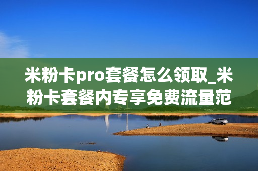 米粉卡pro套餐怎么领取_米粉卡套餐内专享免费流量范围
