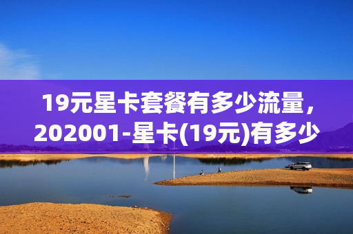 19元星卡套餐有多少流量，202001-星卡(19元)有多少流量(19元星卡划算吗)