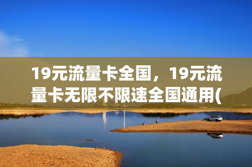 19元流量卡全国，19元流量卡无限不限速全国通用(19元流量卡哪个最划算)