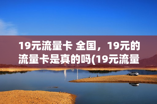 19元流量卡 全国，19元的流量卡是真的吗(19元流量卡介绍)