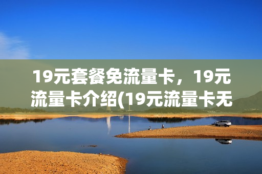 19元套餐免流量卡，19元流量卡介绍(19元流量卡无限不限速全国通用)