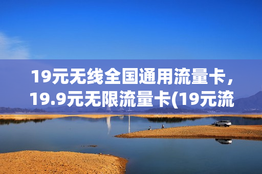 19元无线全国通用流量卡，19.9元无限流量卡(19元流量卡无限不限速全国通用)
