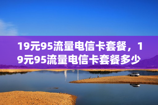 19元95流量电信卡套餐，19元95流量电信卡套餐多少钱(电信19元95g流量卡)