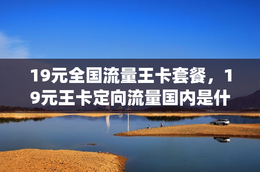 19元全国流量王卡套餐，19元王卡定向流量国内是什么(19元移动王卡定向流量范围图解)
