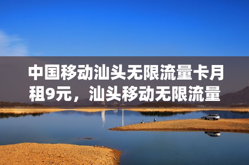 中国移动汕头无限流量卡月租9元，汕头移动无限流量套餐(汕头移动套餐最低月租是多少)
