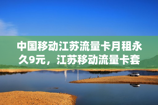 中国移动江苏流量卡月租永久9元，江苏移动流量卡套餐介绍(江苏移动流量收费标准)