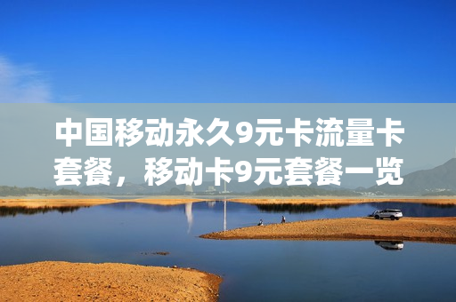 中国移动永久9元卡流量卡套餐，移动卡9元套餐一览表(移动9元流量卡a套餐)