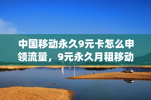 中国移动永久9元卡怎么申领流量，9元永久月租移动卡(移动9元永久套餐2021办理入口)