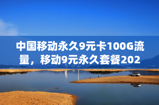 中国移动永久9元卡100G流量，移动9元永久套餐2021办理入口(9元永久月租移动卡)