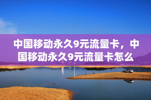 中国移动永久9元流量卡，中国移动永久9元流量卡怎么激活(移动9元永久套餐2021办理入口)