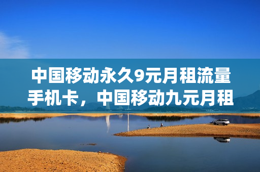 中国移动永久9元月租流量手机卡，中国移动九元月租卡是真的吗(中国移动9元月租卡是5g吗)