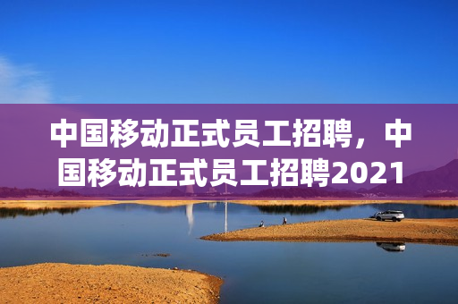 中国移动正式员工招聘，中国移动正式员工招聘2021年(中国移动招聘启事)