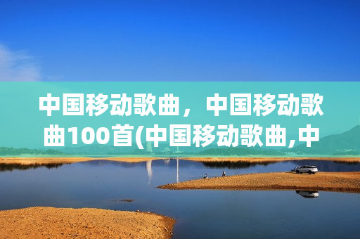 中国移动歌曲，中国移动歌曲100首(中国移动歌曲,中国移动歌曲100首)