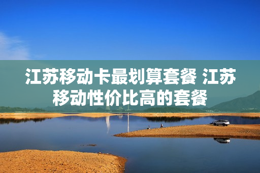 江苏移动卡最划算套餐 江苏移动性价比高的套餐