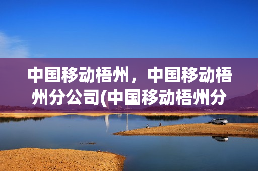 中国移动梧州，中国移动梧州分公司(中国移动梧州分公司官网)