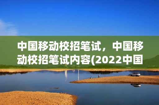 中国移动校招笔试，中国移动校招笔试内容(2022中国移动校招笔试)