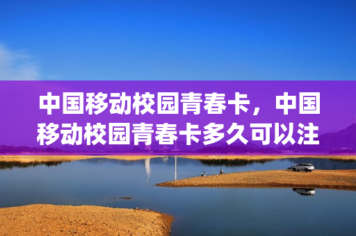 中国移动校园青春卡，中国移动校园青春卡多久可以注销(移动2019青春校园卡)